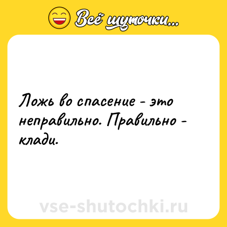 Шутка: Ложь во спасение - это неправильно. Правильно - клади.