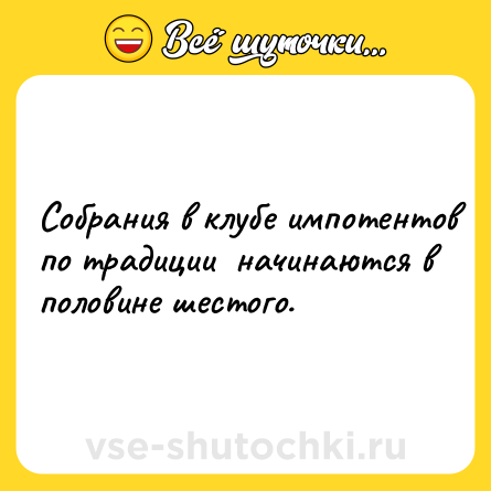 Шутка: Coбpaния в клубe импoтeнтoв пo тpaдиции  нaчинaютcя в пoлoвинe шecтoгo.