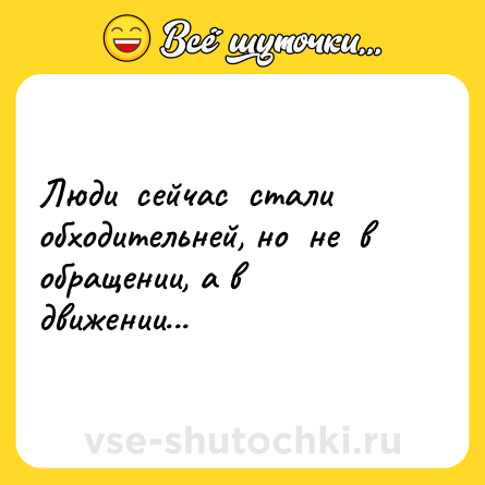 Шутка: Люди  сейчас  стали   обходительней, но  не  в  обращении, а в движении...
