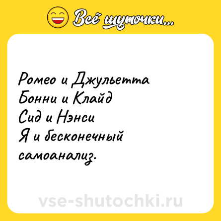 Шутка: Ромео и Джульетта <br>Бонни и Клайд <br>Сид и Нэнси  <br>Я и бесконечный самоанализ.