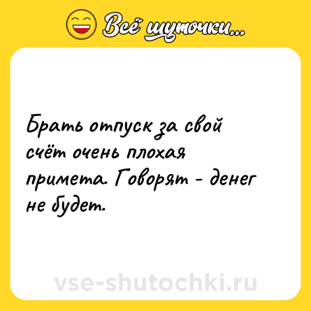Шутка: Брать отпуск за свой счёт очень плохая примета. Говорят - денег не будет.