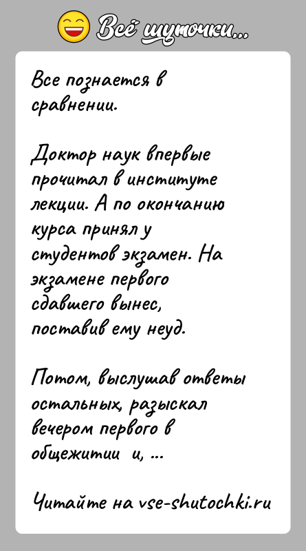 История: Все познается в сравнении.Доктор наук впервые прочитал в институте лекции. А по окончанию курса принял у студентов экзамен. На экзамене