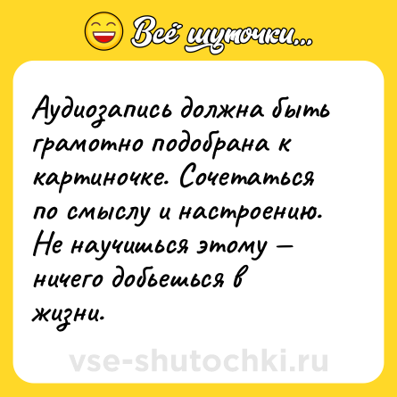 Шутка: Аудиозапись должна быть грамотно подобрана к картиночке. Сочетаться по смыслу и настроению. Не научишься этому — ничего добьешься в жизни.
