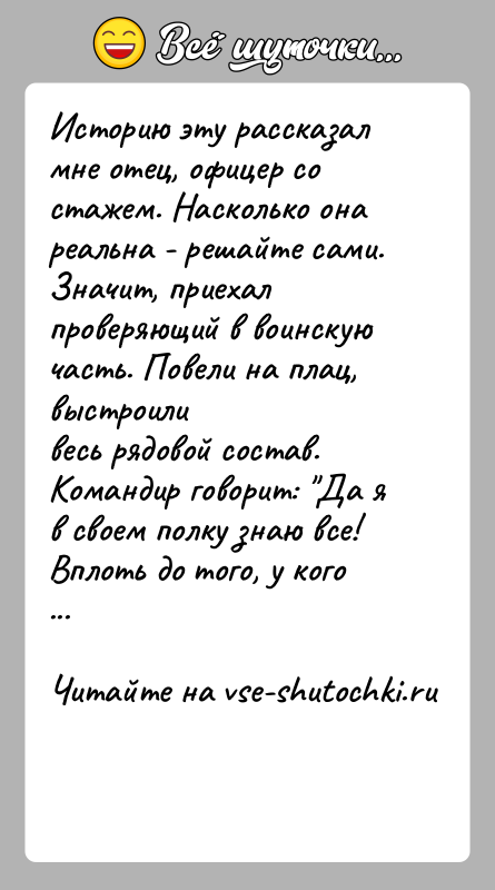 История: Историю эту рассказал мне отец, офицер со стажем. Насколько онареальна - решайте сами.Значит, приехал проверяющий в воинскую часть. Повели на