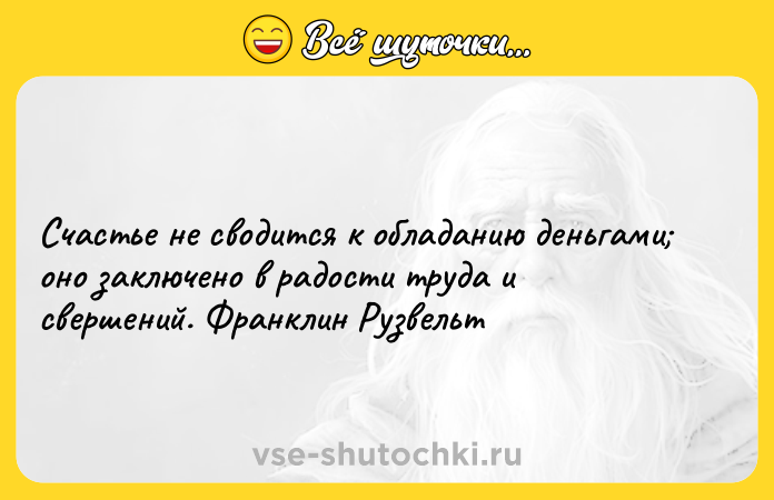 Цитата: Счастье не сводится к обладанию деньгами оно заключено в радости труда и свершений. Франклин Рузвельт