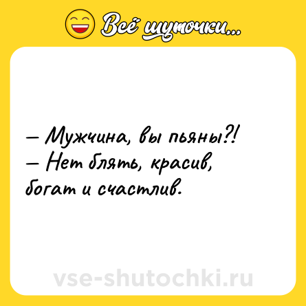 Шутка: — Мужчина, вы пьяны?! <br>— Нет блять, красив, богат и счастлив.
