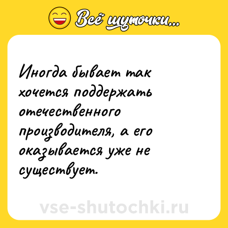 Шутка: Иногда бывает так хочется поддержать отечественного производителя, а его оказывается уже не существует.
