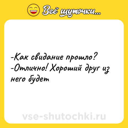 Шутка: -Как свидание прошло?  <br>-Отлично! Хороший друг из него будет