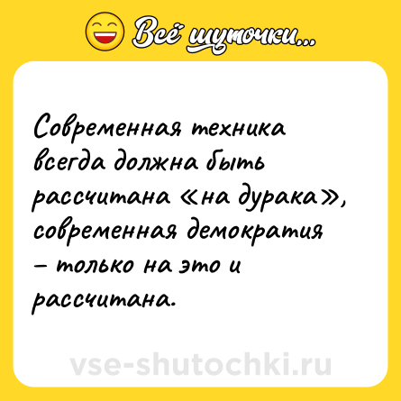 Шутка: Современная техника всегда должна быть рассчитана «на дурака», современная демократия – только на это и рассчитана.