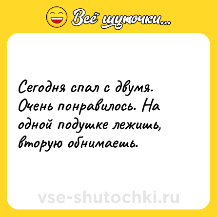 Шутка: Сегодня спал с двумя. Очень понравилось. На одной подушке лежишь, вторую обнимаешь.
