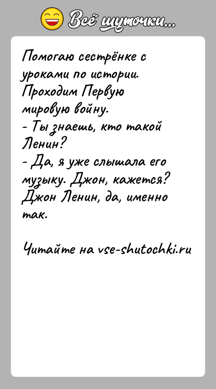 История: Помогаю сестрёнке с уроками по истории. Проходим Первую мировую войну.- Ты знаешь, кто такой Ленин?- Да, я уже слышала его