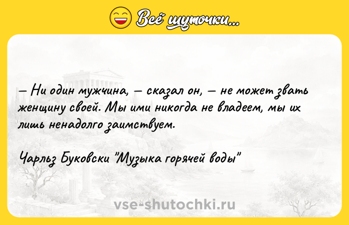 Цитата: Ни один мужчина, сказал он, не может звать женщину своей. Мы ими никогда не владеем, мы их лишь ненадолго заимствуем.Чарльз Буковски Музыка горячей воды