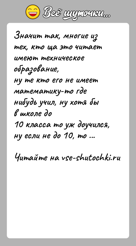 История: Значит так, многие из тех, кто ща это читает имеют техническое образование,ну те кто его не имеет математику-то где нибудь