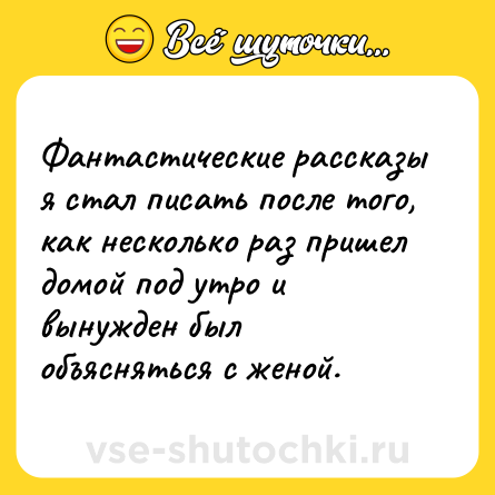 Шутка: Фантастические рассказы я стал писать после того, как несколько раз пришел домой под утро и вынужден был объясняться с женой.