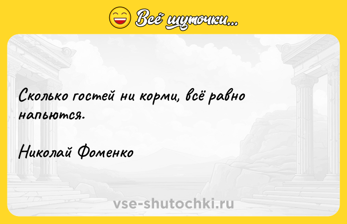 Цитата: Сколько гостей ни корми, всё равно напьются. Николай Фоменко
