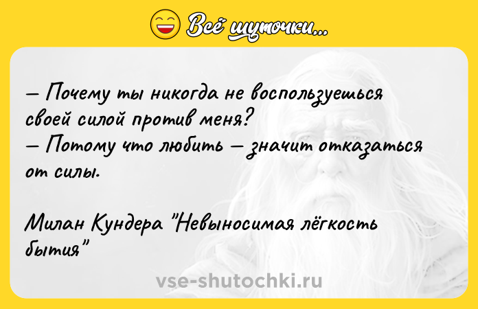 Цитата: Почему ты никогда не воспользуешься своей силой против меня? Потому что любить значит отказаться от силы.Милан Кундера Невыносимая лёгкость бытия