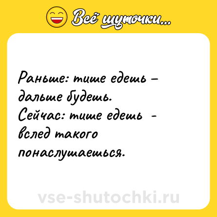 Шутка: Раньше: тише едешь – дальше будешь.<br>Сейчас: тише едешь  - вслед такого понаслушаешься.