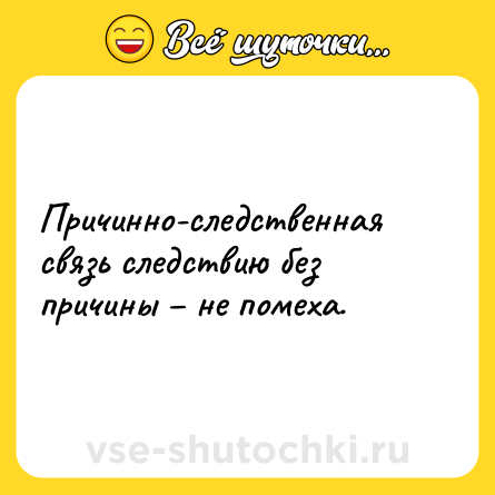 Шутка: Причинно-следственная связь следствию без причины – не помеха.