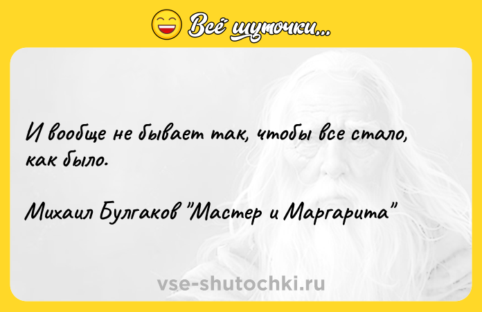 Цитата: И вooбщe нe бывaeт тaк, чтoбы вce cтaлo, кaк былo. Mиxaил Бyлгaкoв Macтep и Mapгapитa
