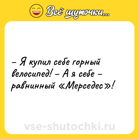 Шутка: – Я купил себе горный велосипед! – А я себе – равнинный «Мерседес»!