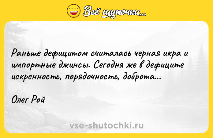 Цитата: Раньше дефицитом считалась черная икра и импортные джинсы. Сегодня же в дефиците искренность, порядочность, доброта...Олег Рой