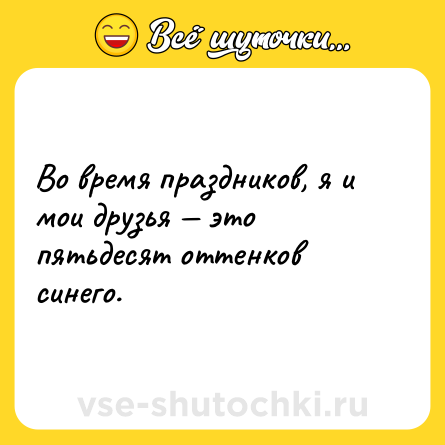 Шутка: Во время праздников, я и мои друзья — это пятьдесят оттенков синего.