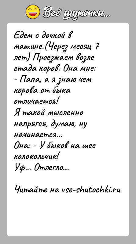 История: Едем с дочкой в машине.(Через месяц 7 лет) Проезжаем возле стада коров. Она мне:- Папа, а я знаю чем