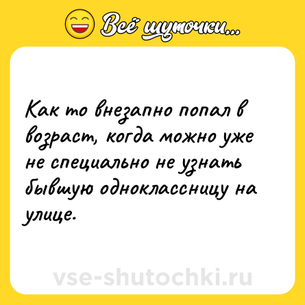 Шутка: Как то внезапно попал в возраст, когда можно уже не специально не узнать бывшую одноклассницу на улице.