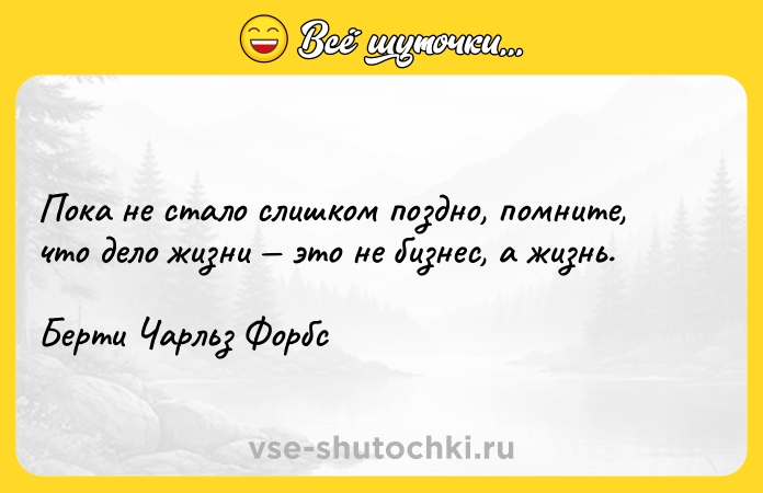 Цитата: Пока не стало слишком поздно, помните, что дело жизни это не бизнес, а жизнь.Берти Чарльз Форбс