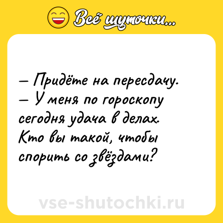 Шутка: — Придёте на пересдачу.<br>— У меня по гороскопу сегодня удача в делах. Кто вы такой, чтобы спорить со звёздами?
