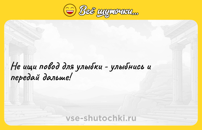 Цитата: Не ищи повод для улыбки - улыбнись и передай дальше!