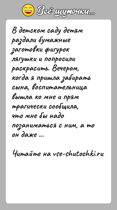 История: В детском саду детям раздали бумажные заготовки фигурок лягушки и попросили раскрасить. Вечером, когда я пришла забирать сына, воспитательница вышла