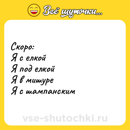 Шутка: Скоро: <br>Я с елкой <br>Я под елкой <br>Я в мишуре <br>Я с шампанским