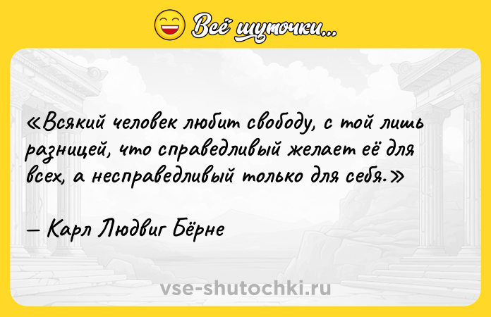 Цитата: Всякий человек любит свободу, с той лишь разницей, что справедливый желает её для всех, а несправедливый только для себя.Карл Людвиг Бёрне