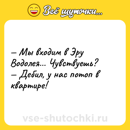 Шутка: — Мы входим в Эру Водолея… Чувствуешь? <br>— Дебил, у нас потоп в квартире!
