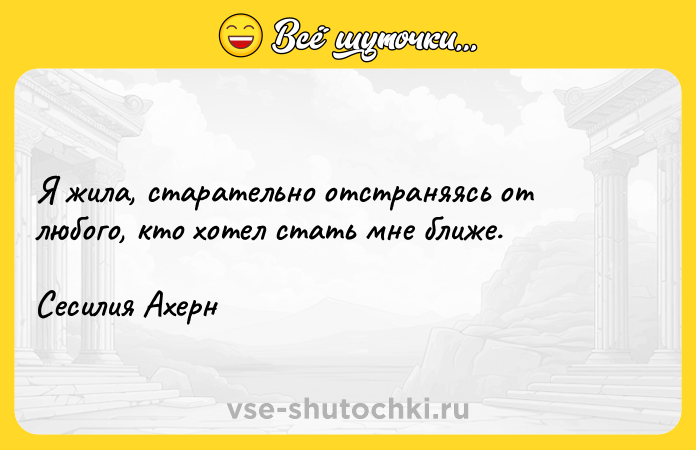 Цитата: Я жила, старательно отстраняясь от любого, кто хотел стать мне ближе.Сесилия Ахерн