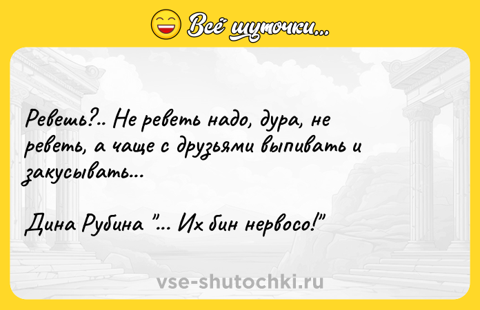 Цитата: Ревешь?.. Не реветь надо, дура, не реветь, а чаще с друзьями выпивать и закусывать...Дина Рубина ... Их бин нервосо!