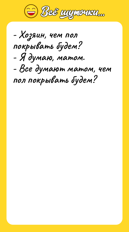 Шутка: - Хозяин, чем пол покрывать будем?- Я думаю, матом.- Все думают матом, чем пол покрывать будем?