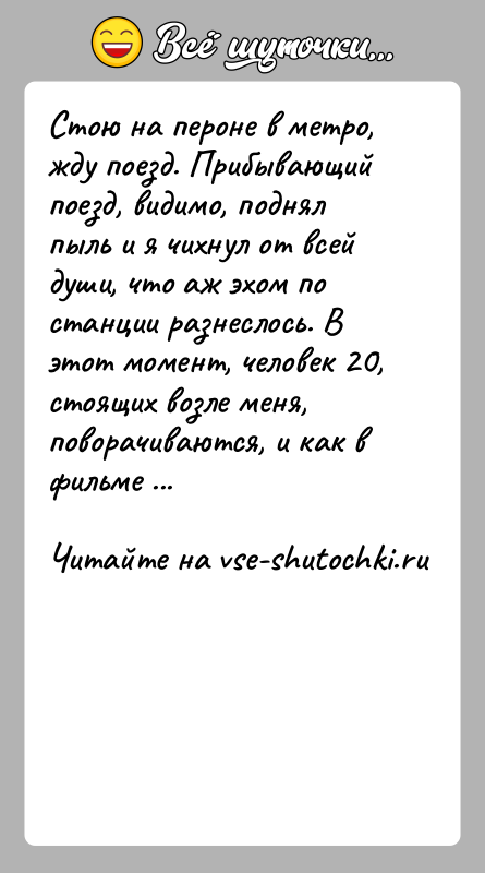История: Стою на пероне в метро, жду поезд. Прибывающий поезд, видимо, поднял пыль и я чихнул от всей души, что аж