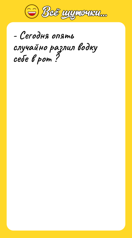- Сегодня опять случайно разлил водку себе в рот ?