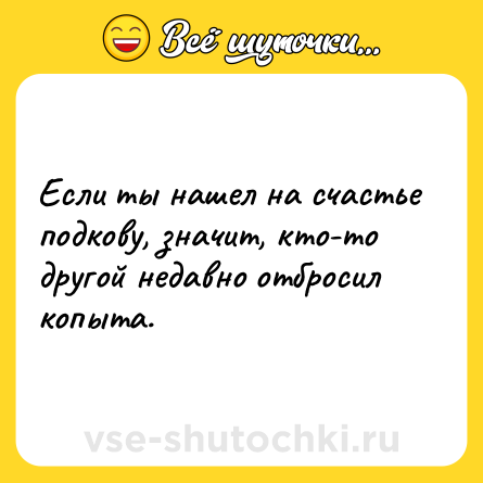 Шутка: Если ты нашел на счастье подкову, значит, кто-то другой недавно отбросил копыта.