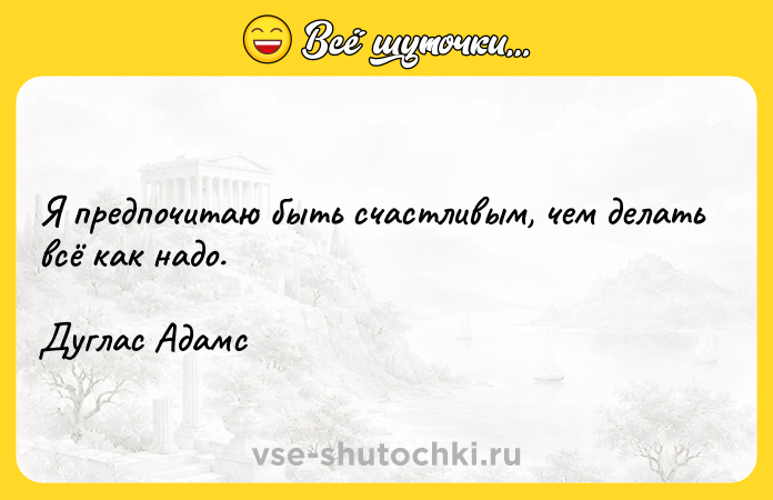 Цитата: Я предпочитаю быть счастливым, чем делать всё как надо.Дуглас Адамс