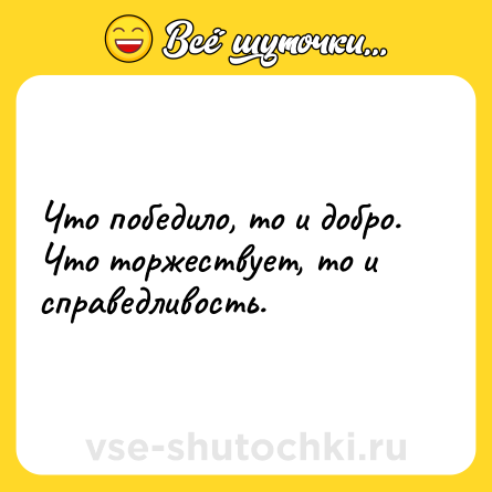 Шутка: Что победило, то и добро. Что торжествует, то и справедливость.