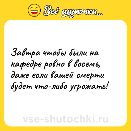 Шутка: Завтра чтобы были на кафедре ровно в восемь, даже если вашей смерти будет что-либо угрожать!