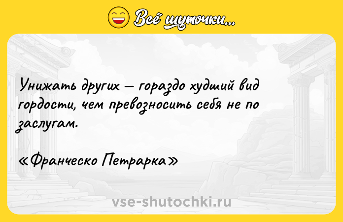 Цитата: Унижать других гораздо худший вид гордости, чем превозносить себя не по заслугам. Франческо Петрарка