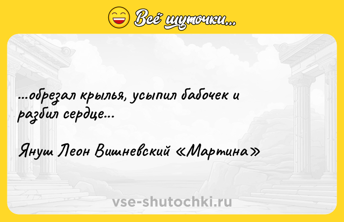 Цитата: ...обрезал крылья, усыпил бабочек и разбил сердце...Януш Леон Вишневский Мартина