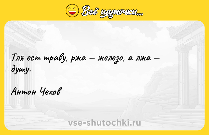 Цитата: Тля ест траву, ржа железо, а лжа душу.Антон Чехов