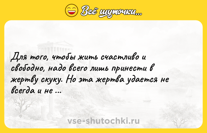 Цитата: Для того, чтобы жить счастливо и свободно, надо всего лишь принести в жертву скуку. Но эта жертва удается не всегда и не всем. Ричард Бах
