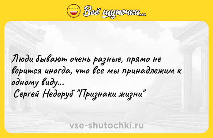 Цитата: Люди бывают очень разные, прямо не верится иногда, что все мы принадлежим к одному виду... Сергей Недоруб Признаки жизни