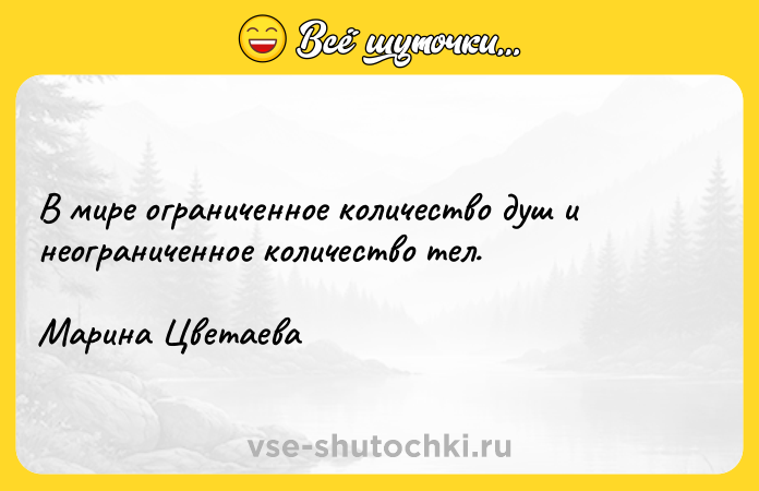 Цитата: В мире ограниченное количество душ и неограниченное количество тел.Марина Цветаева